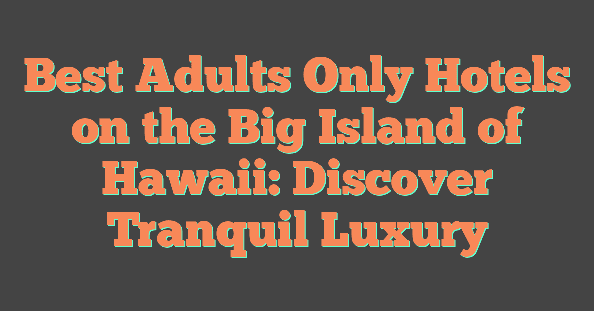 Best Adults Only Hotels on the Big Island of Hawaii: Discover Tranquil Luxury