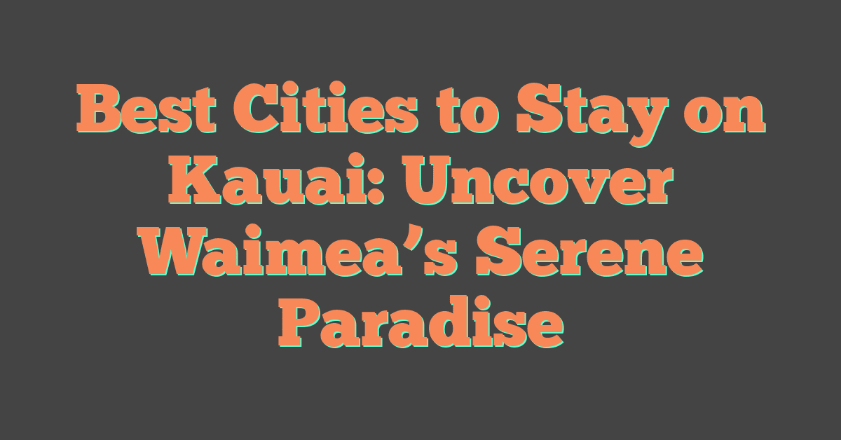 Best Cities to Stay on Kauai: Uncover Waimea’s Serene Paradise