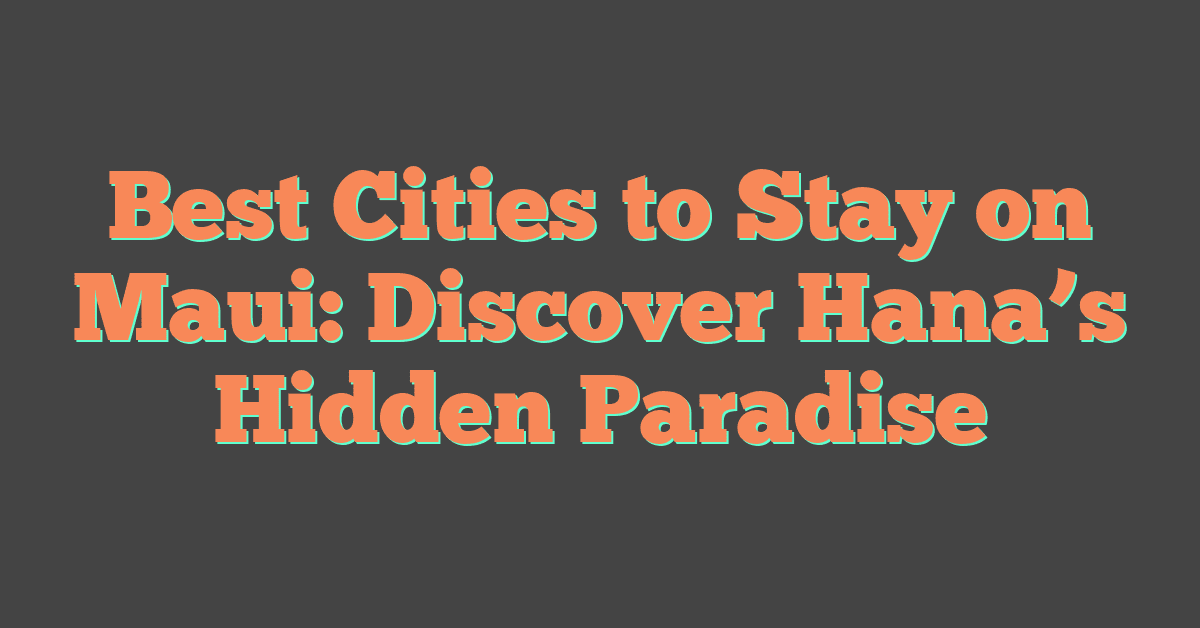 Best Cities to Stay on Maui: Discover Hana’s Hidden Paradise