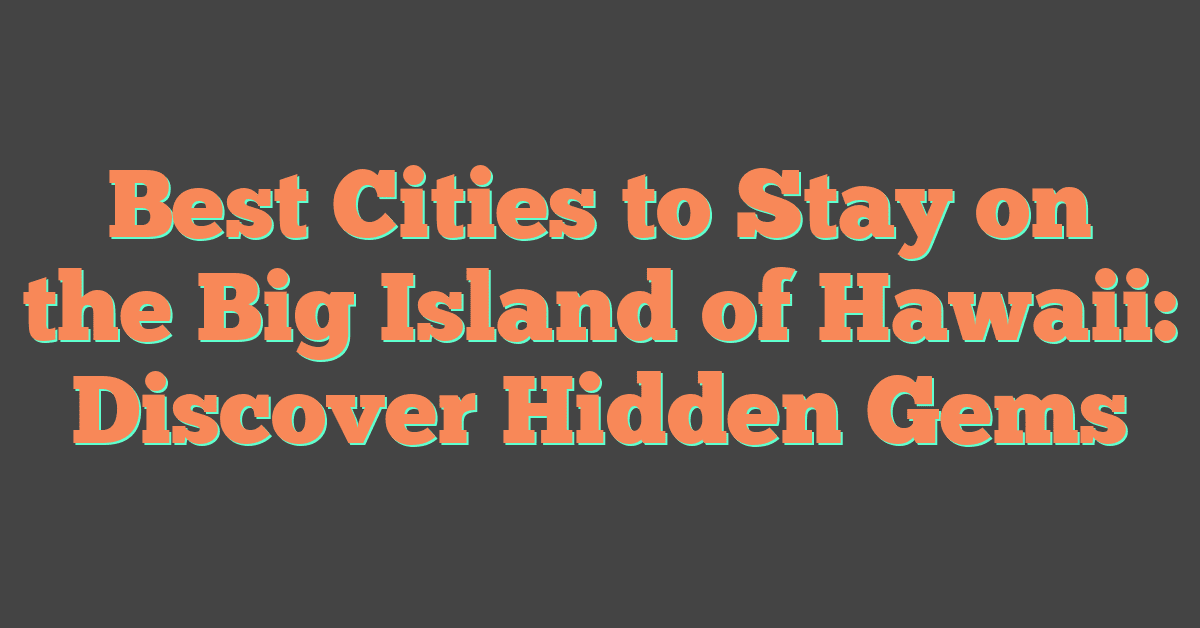 Best Cities to Stay on the Big Island of Hawaii: Discover Hidden Gems