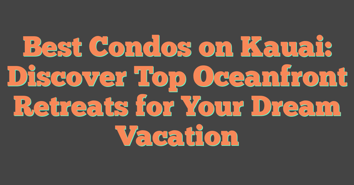 Best Condos on Kauai: Discover Top Oceanfront Retreats for Your Dream Vacation