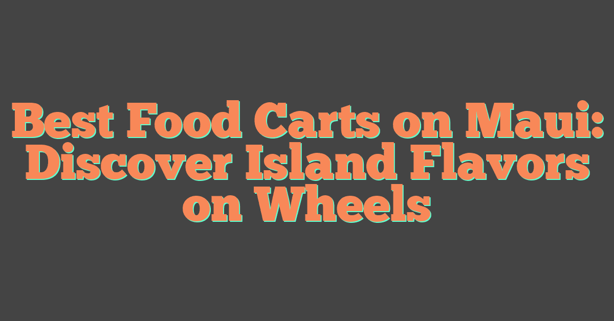 Best Food Carts on Maui: Discover Island Flavors on Wheels