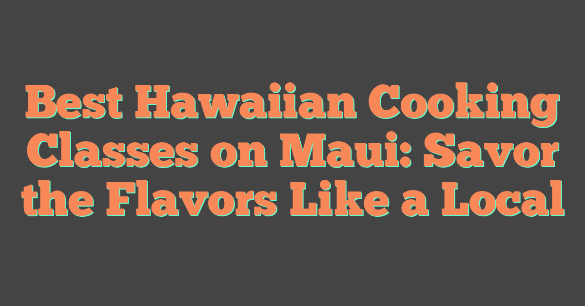 Best Hawaiian Cooking Classes on Maui: Savor the Flavors Like a Local