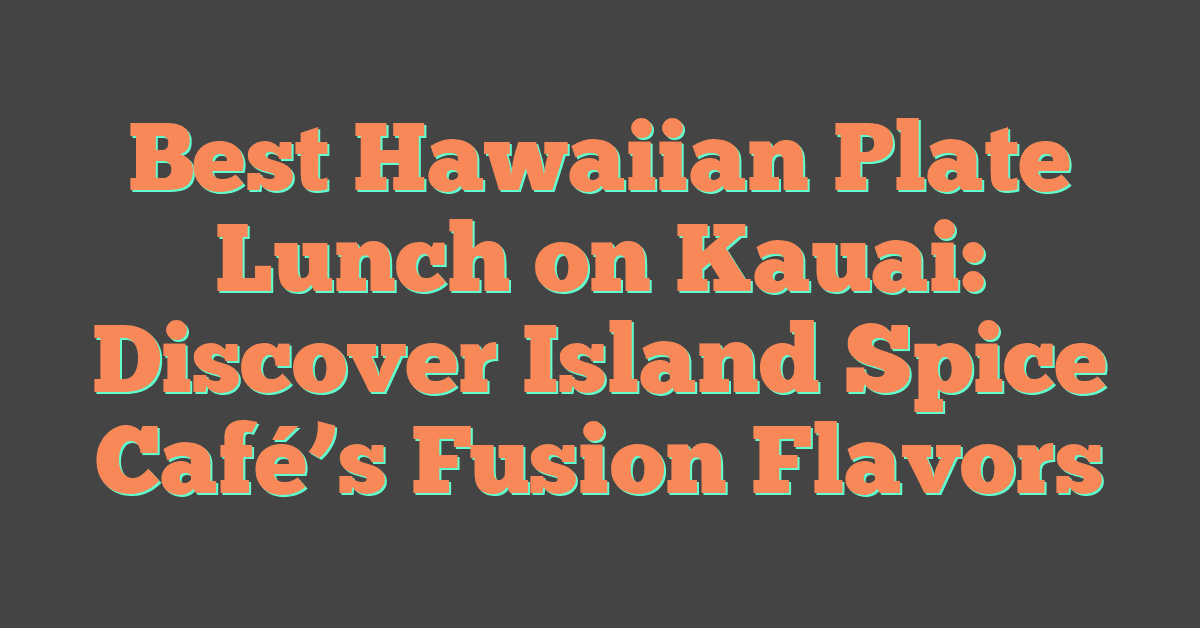 Best Hawaiian Plate Lunch on Kauai: Discover Island Spice Café’s Fusion Flavors