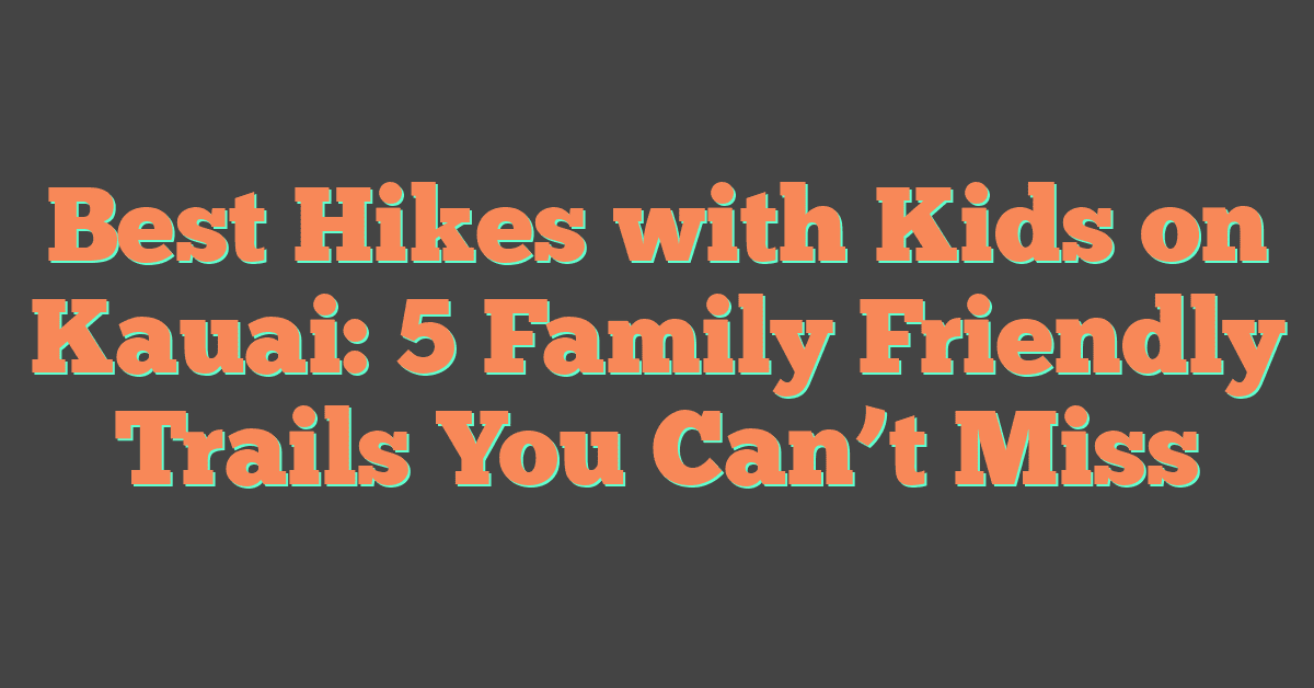 Best Hikes with Kids on Kauai: 5 Family Friendly Trails You Can’t Miss