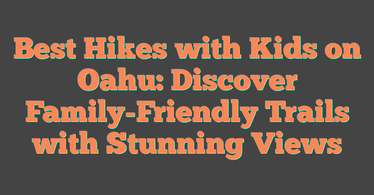 Best Hikes with Kids on Oahu: Discover Family-Friendly Trails with Stunning Views