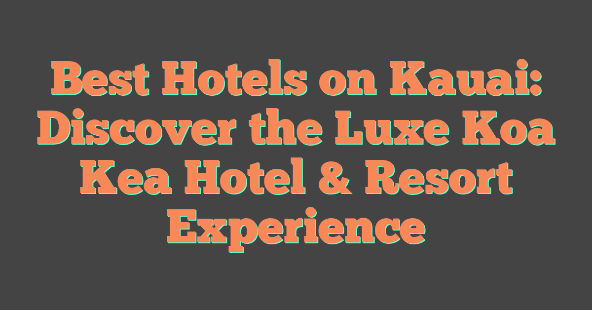 Best Hotels on Kauai: Discover the Luxe Koa Kea Hotel & Resort Experience