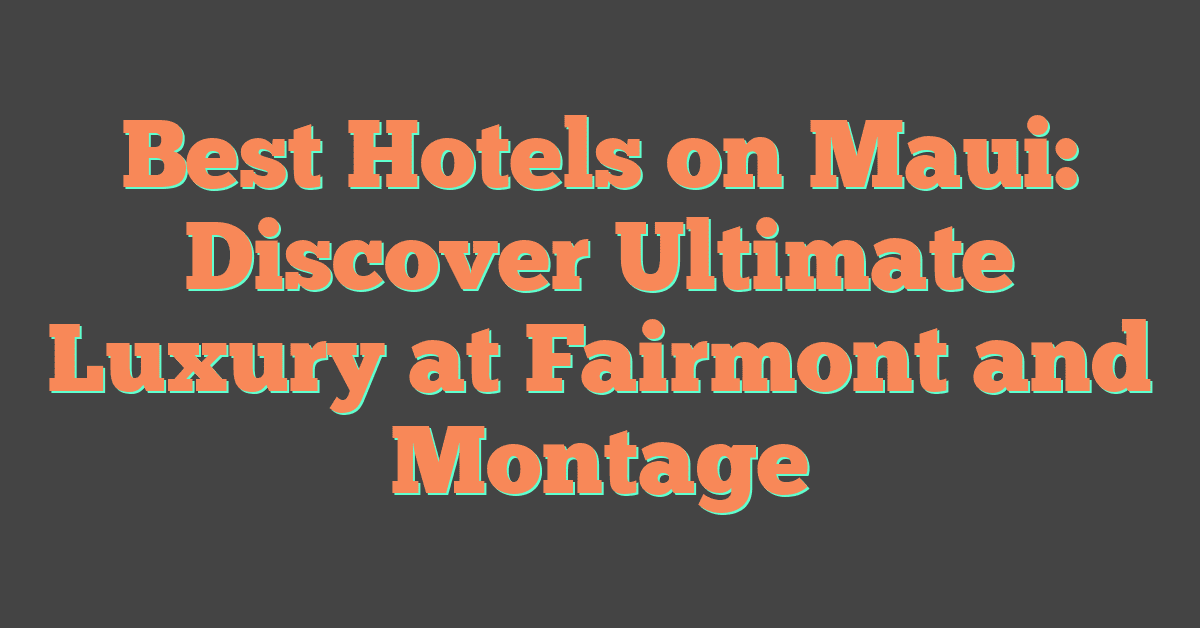 Best Hotels on Maui: Discover Ultimate Luxury at Fairmont and Montage