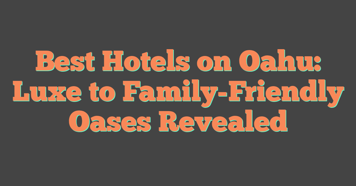 Best Hotels on Oahu: Luxe to Family-Friendly Oases Revealed