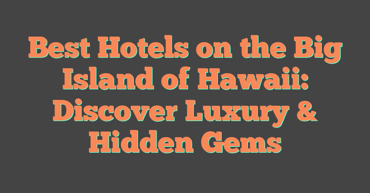 Best Hotels on the Big Island of Hawaii: Discover Luxury & Hidden Gems