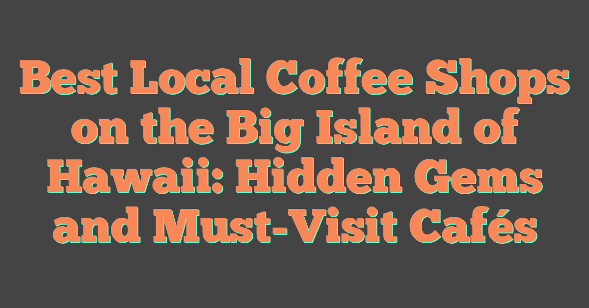 Best Local Coffee Shops on the Big Island of Hawaii: Hidden Gems and Must-Visit Cafés