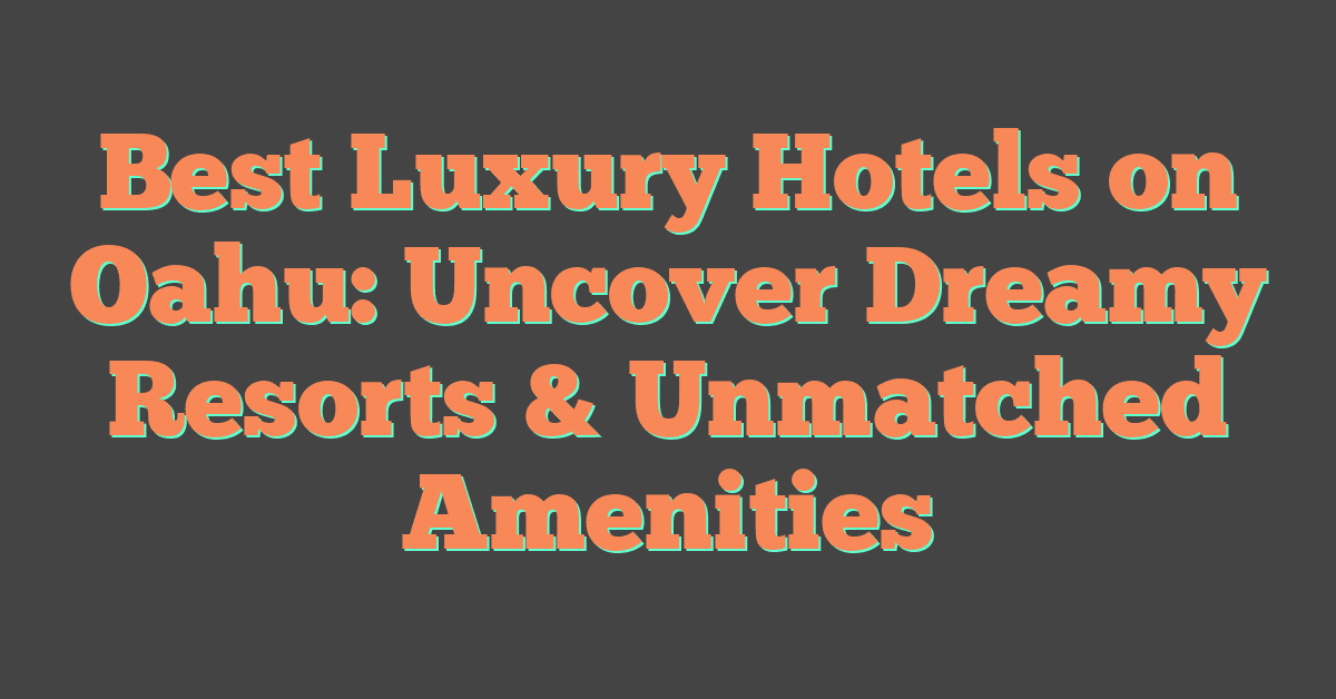 Best Luxury Hotels on Oahu: Uncover Dreamy Resorts & Unmatched Amenities