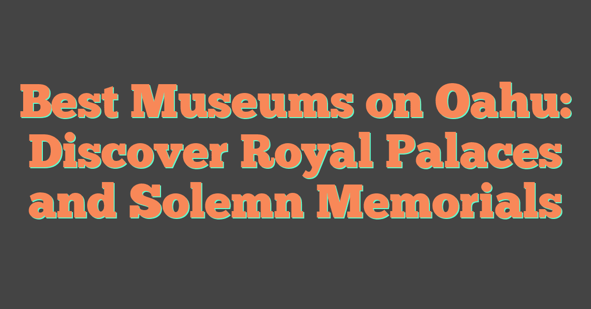 Best Museums on Oahu: Discover Royal Palaces and Solemn Memorials