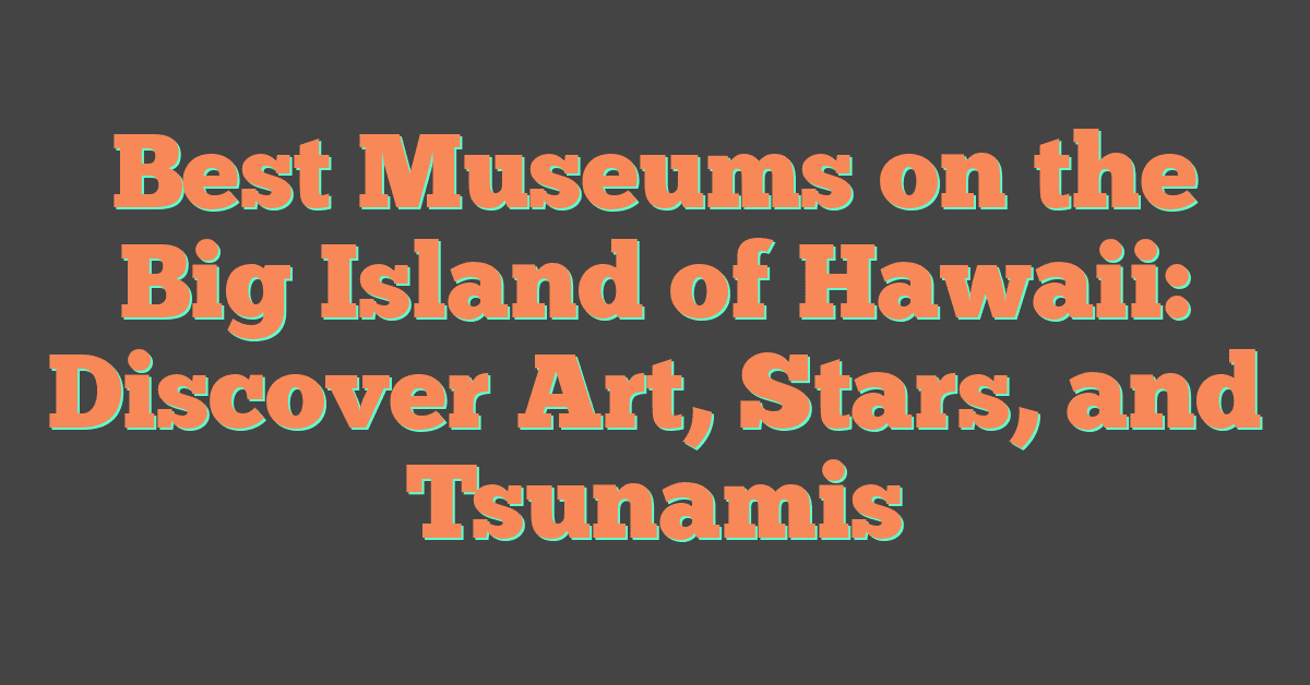 Best Museums on the Big Island of Hawaii: Discover Art, Stars, and Tsunamis