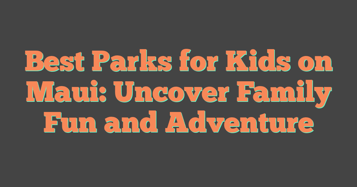 Best Parks for Kids on Maui: Uncover Family Fun and Adventure