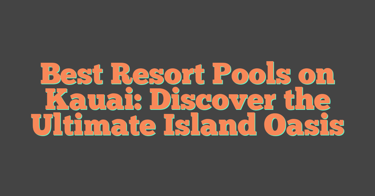 Best Resort Pools on Kauai: Discover the Ultimate Island Oasis