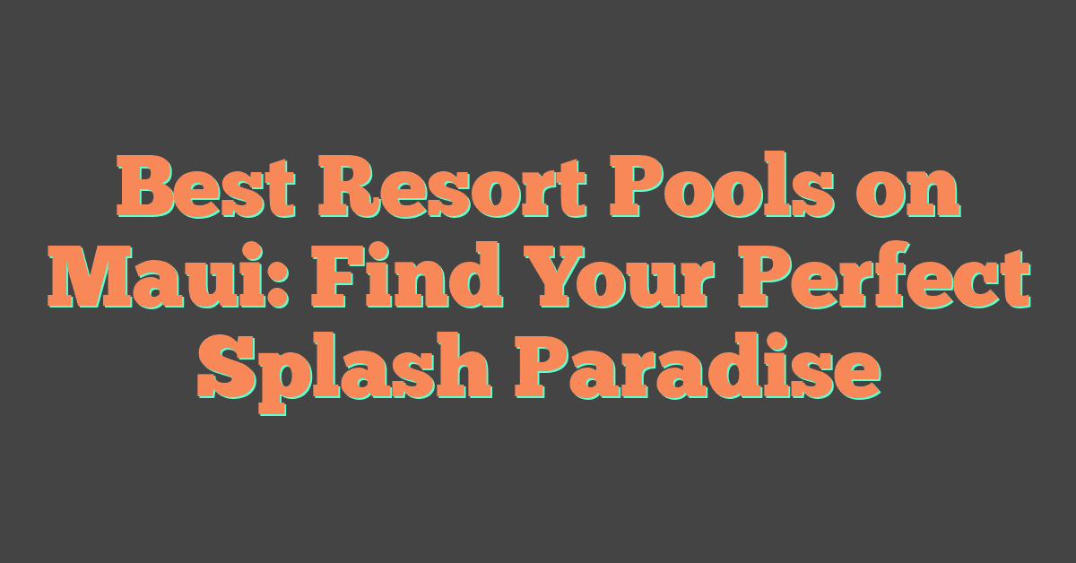 Best Resort Pools on Maui: Find Your Perfect Splash Paradise