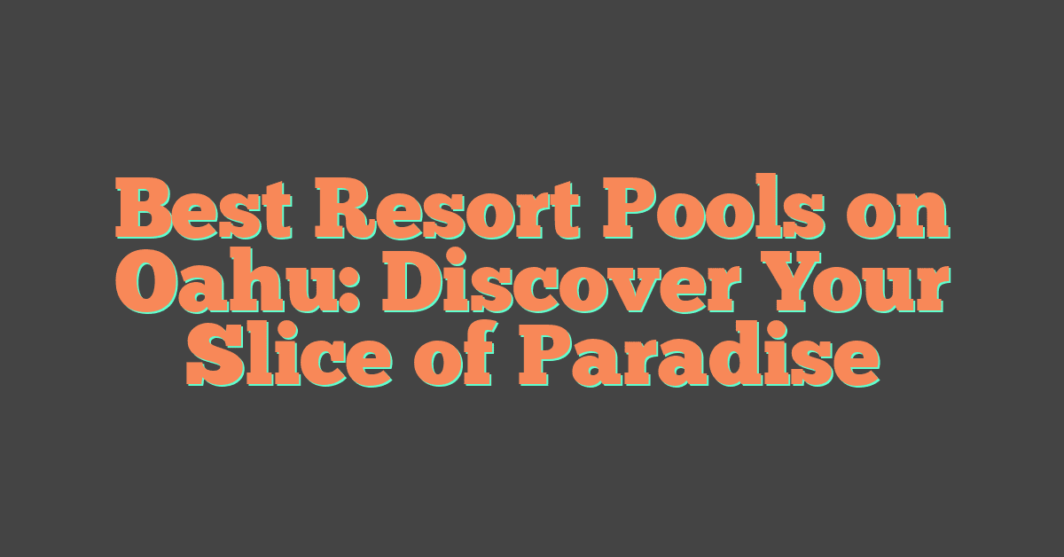 Best Resort Pools on Oahu: Discover Your Slice of Paradise