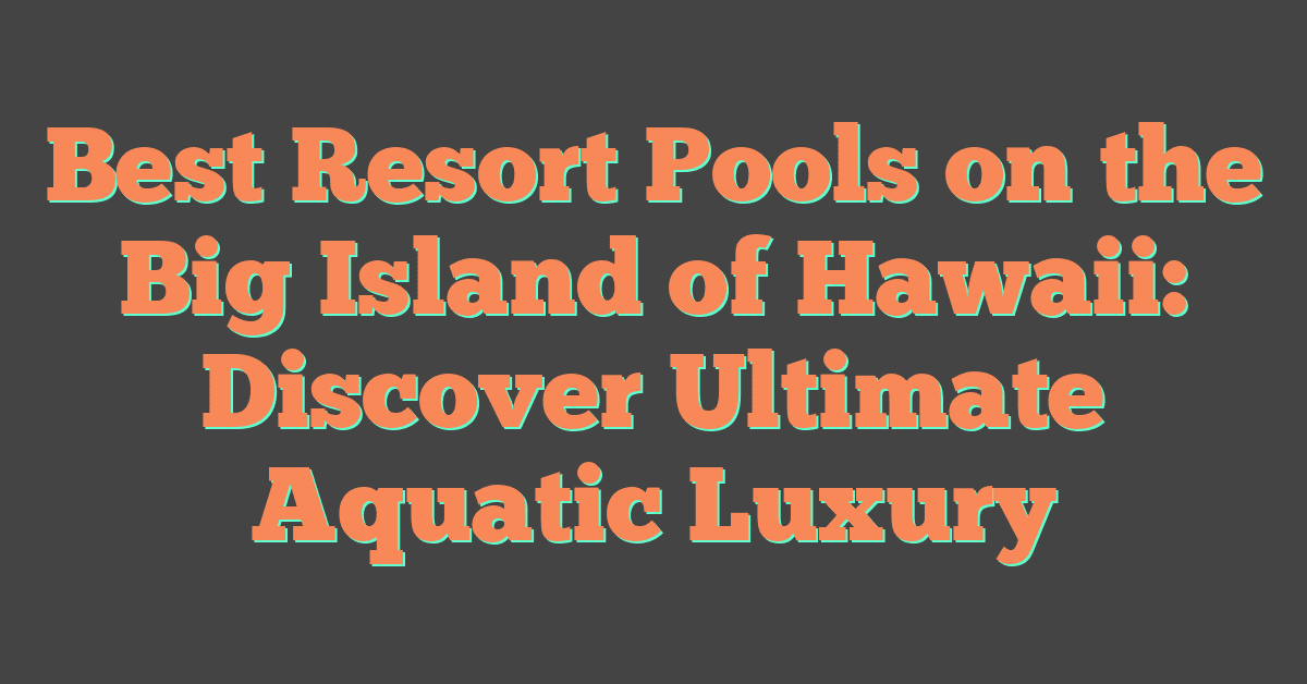 Best Resort Pools on the Big Island of Hawaii: Discover Ultimate Aquatic Luxury