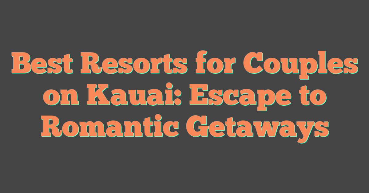 Best Resorts for Couples on Kauai: Escape to Romantic Getaways