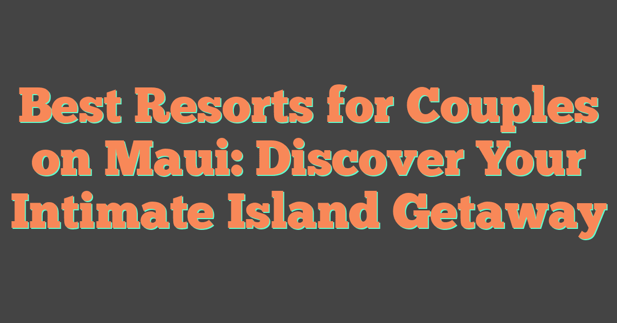 Best Resorts for Couples on Maui: Discover Your Intimate Island Getaway