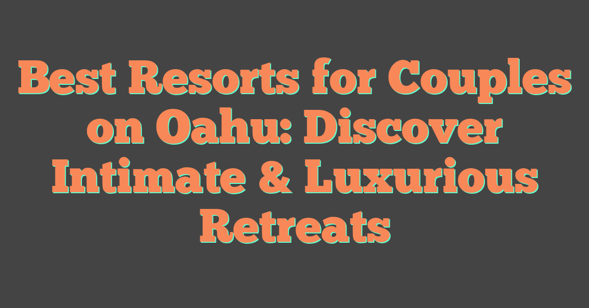 Best Resorts for Couples on Oahu: Discover Intimate & Luxurious Retreats