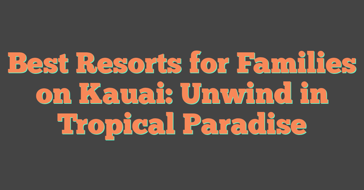 Best Resorts for Families on Kauai: Unwind in Tropical Paradise