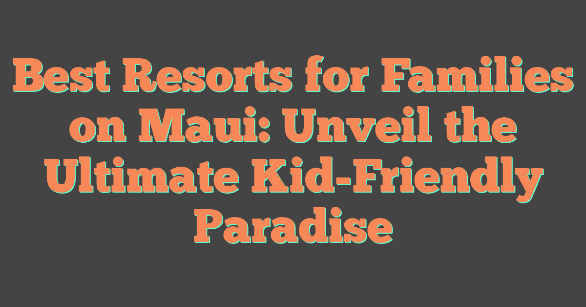 Best Resorts for Families on Maui: Unveil the Ultimate Kid-Friendly Paradise