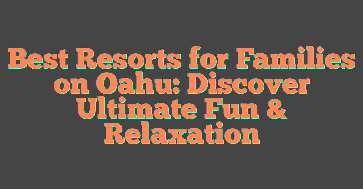 Best Resorts for Families on Oahu: Discover Ultimate Fun & Relaxation