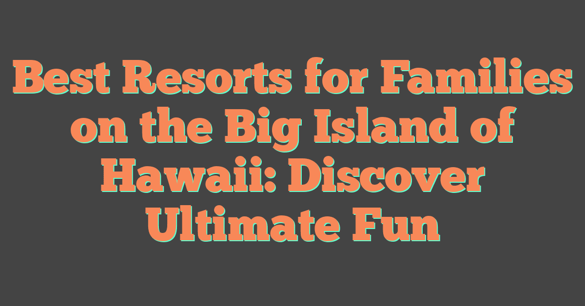 Best Resorts for Families on the Big Island of Hawaii: Discover Ultimate Fun