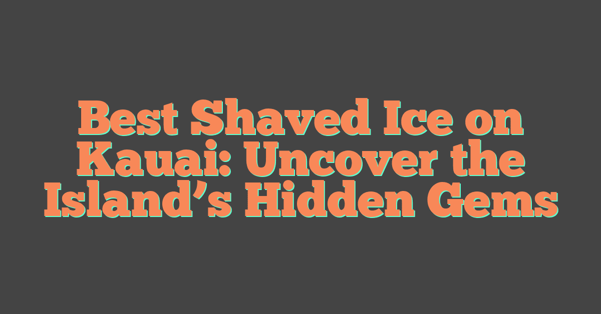 Best Shaved Ice on Kauai: Uncover the Island’s Hidden Gems