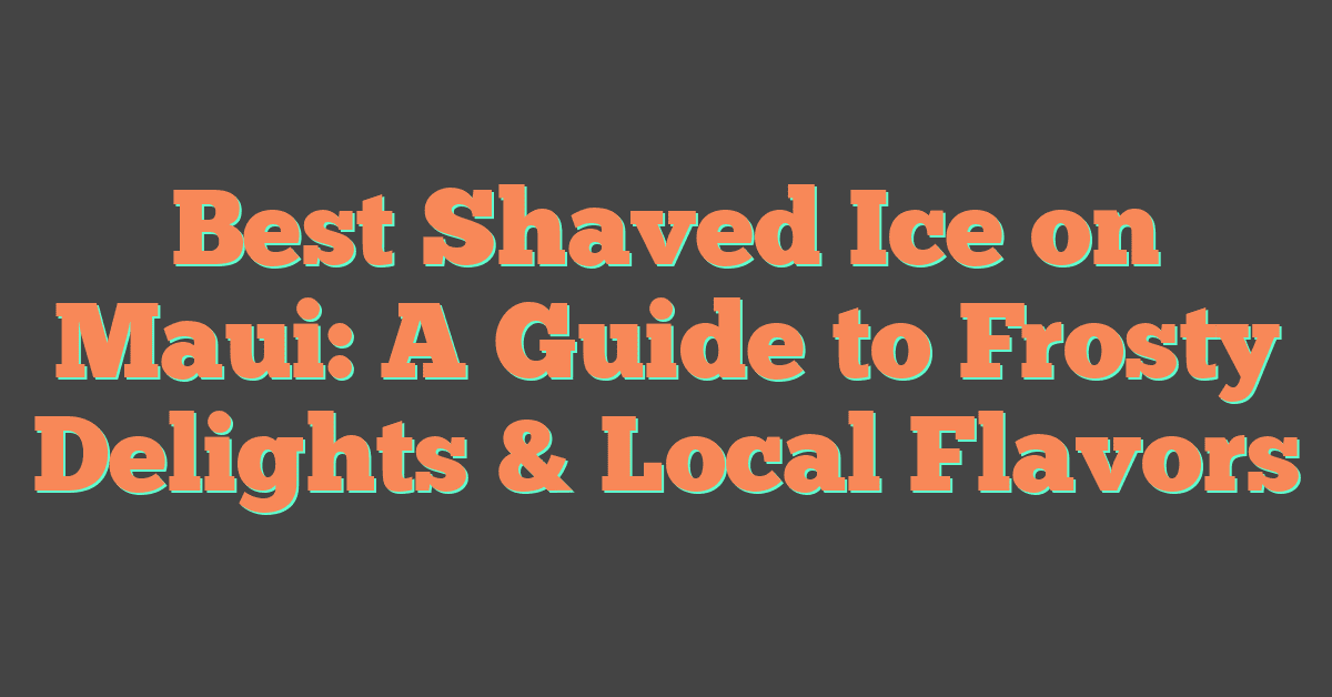 Best Shaved Ice on Maui: A Guide to Frosty Delights & Local Flavors