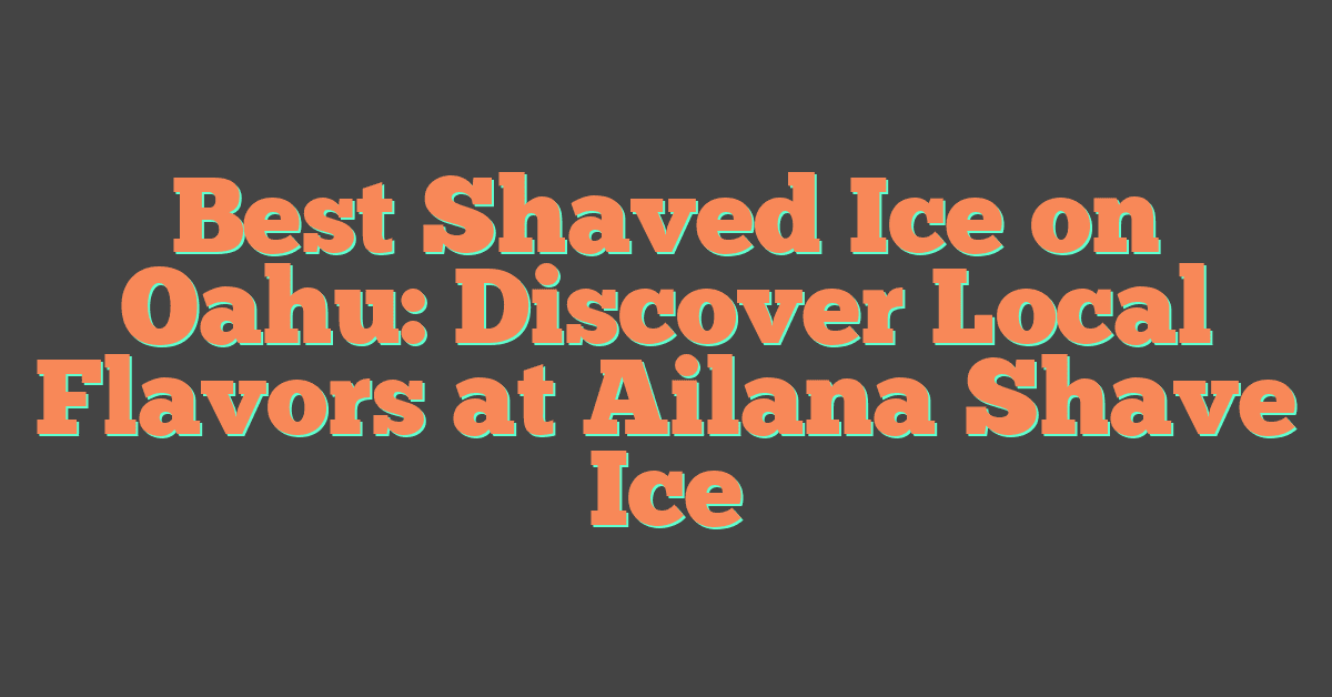 Best Shaved Ice on Oahu: Discover Local Flavors at Ailana Shave Ice