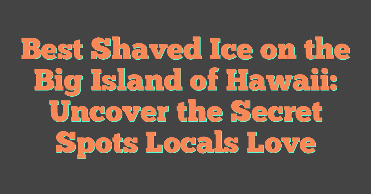 Best Shaved Ice on the Big Island of Hawaii: Uncover the Secret Spots Locals Love