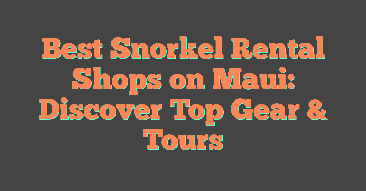 Best Snorkel Rental Shops on Maui: Discover Top Gear & Tours