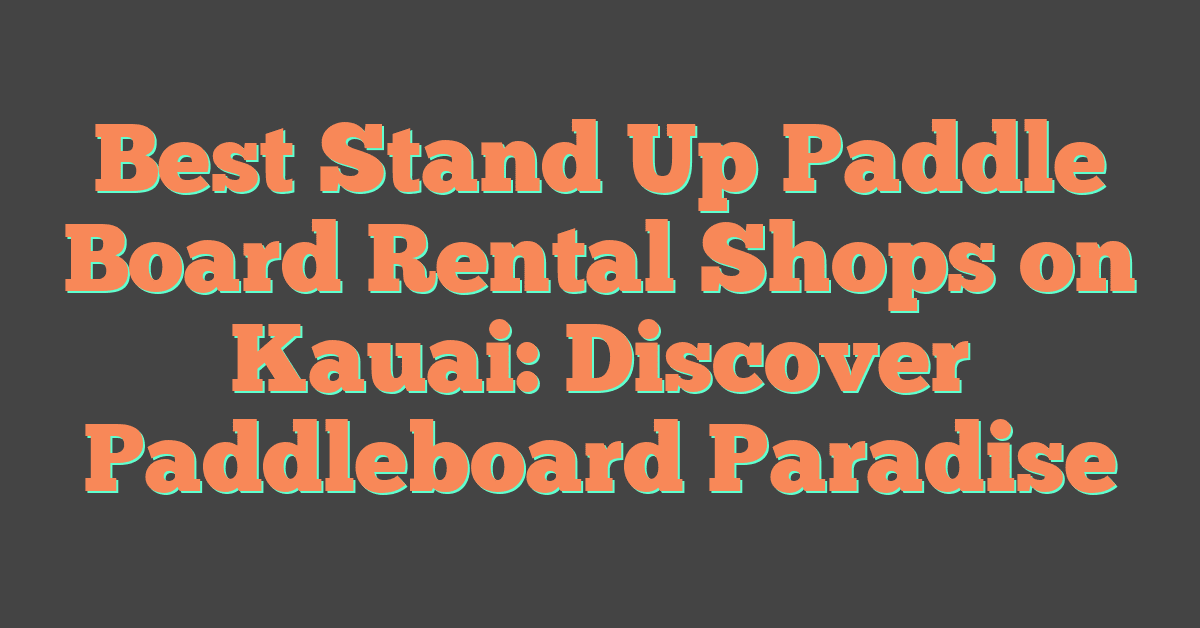 Best Stand Up Paddle Board Rental Shops on Kauai: Discover Paddleboard Paradise