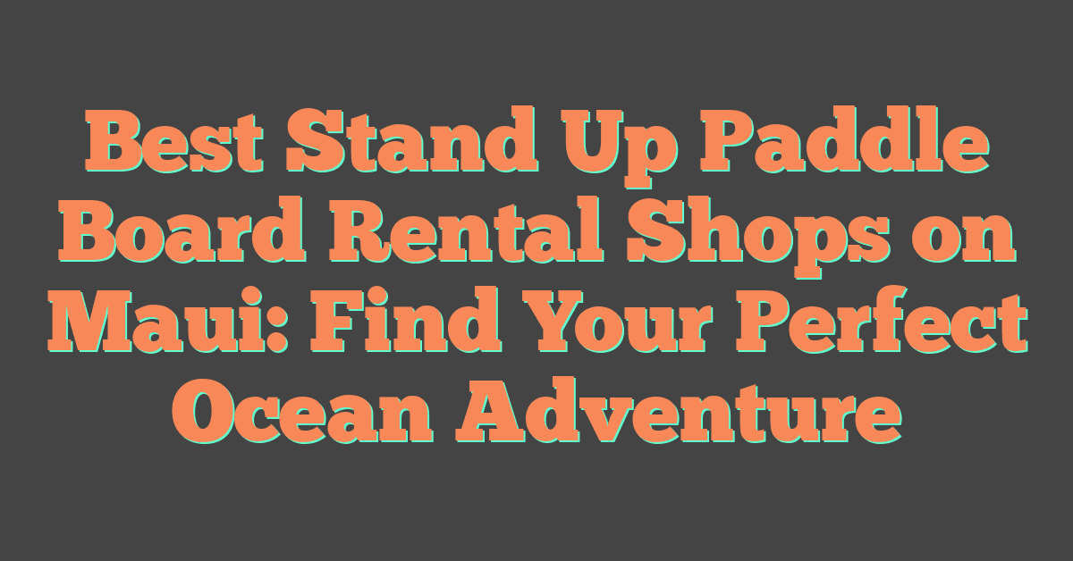 Best Stand Up Paddle Board Rental Shops on Maui: Find Your Perfect Ocean Adventure