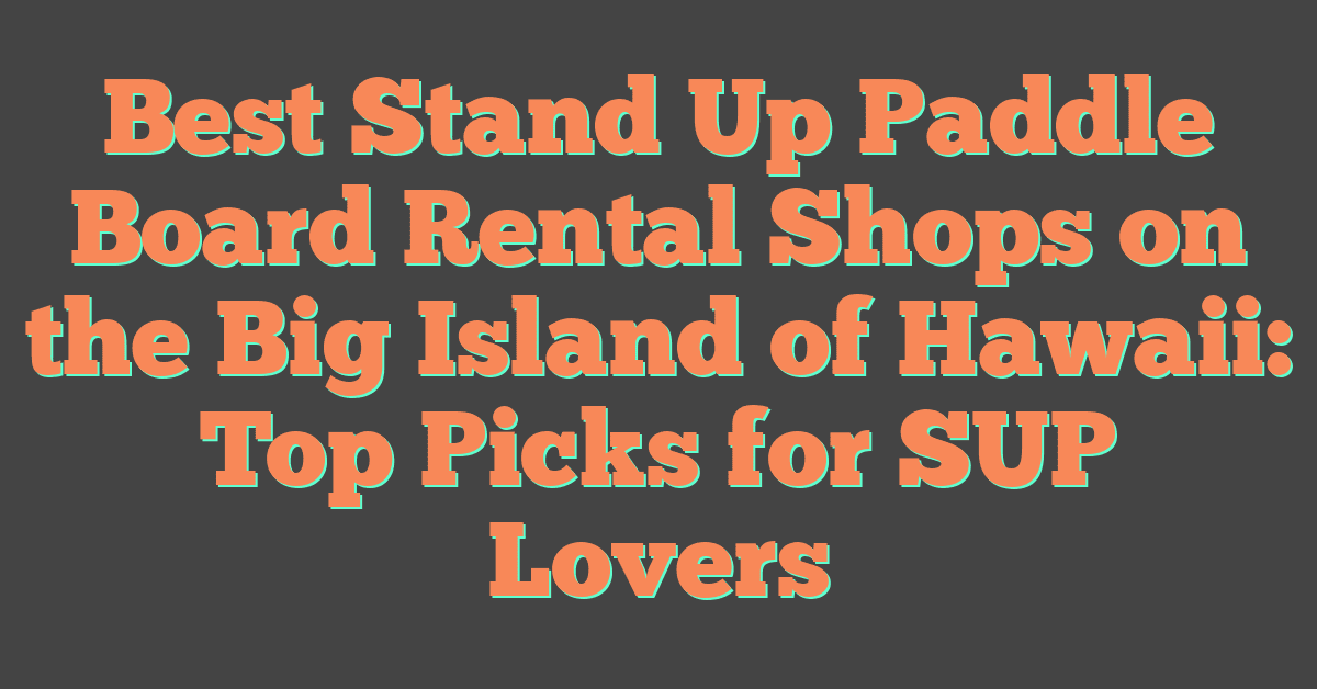 Best Stand Up Paddle Board Rental Shops on the Big Island of Hawaii: Top Picks for SUP Lovers