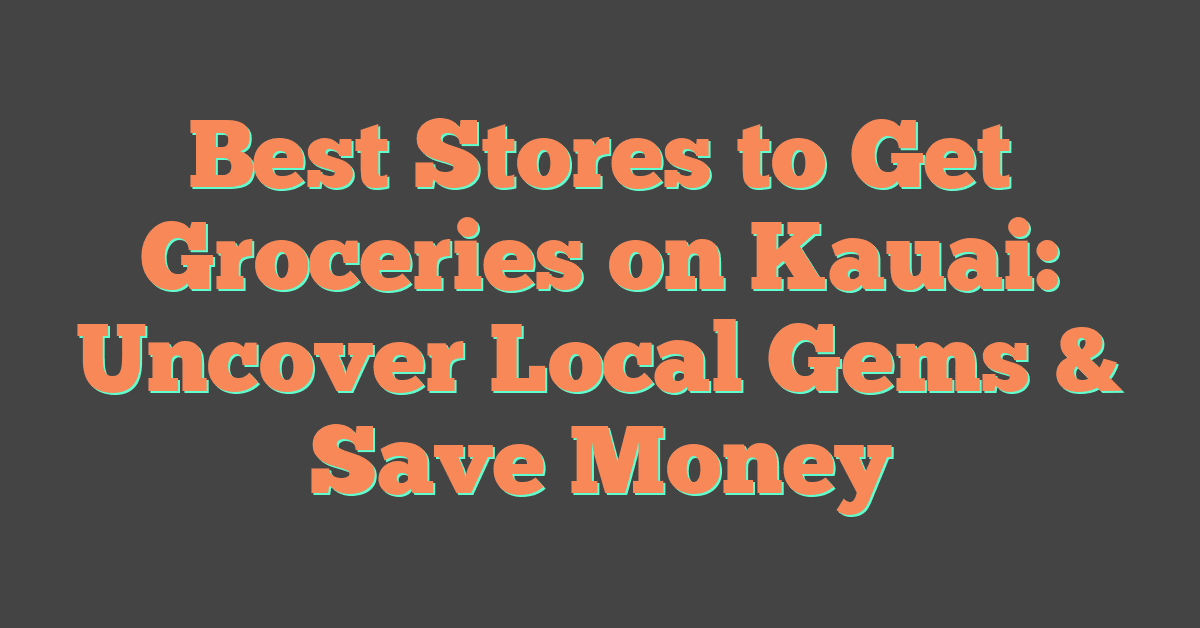 Best Stores to Get Groceries on Kauai: Uncover Local Gems & Save Money