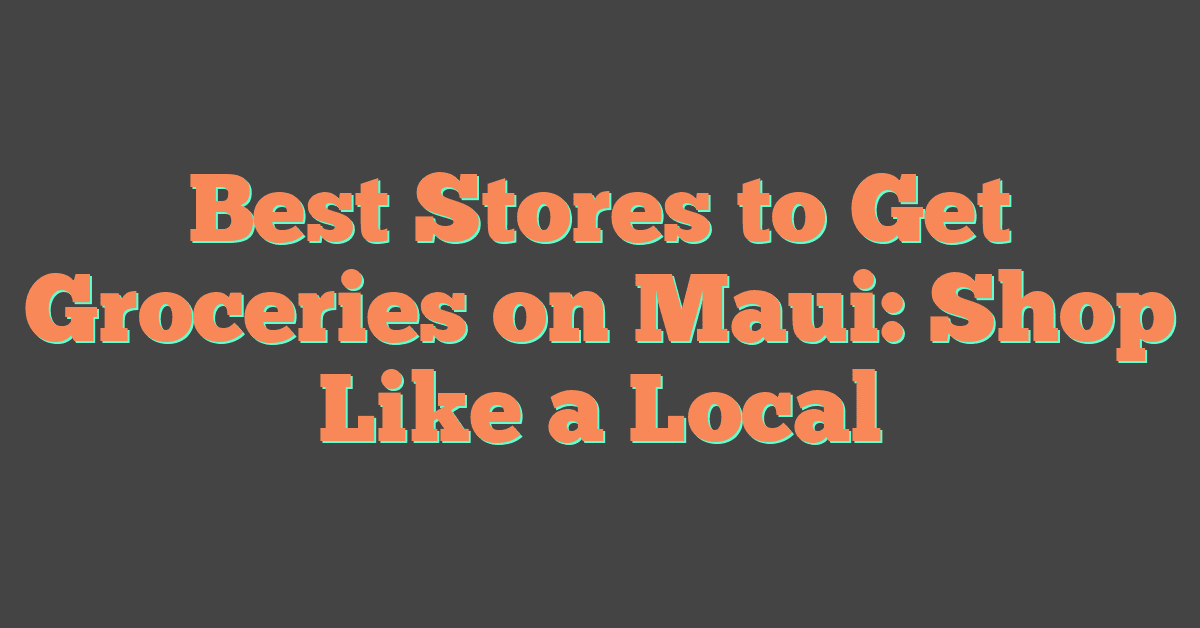 Best Stores to Get Groceries on Maui: Shop Like a Local