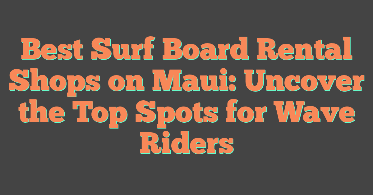 Best Surf Board Rental Shops on Maui: Uncover the Top Spots for Wave Riders