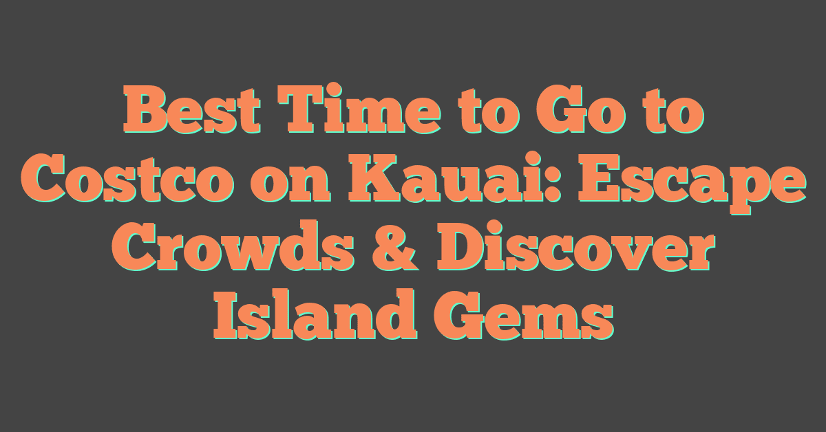 Best Time to Go to Costco on Kauai: Escape Crowds & Discover Island Gems