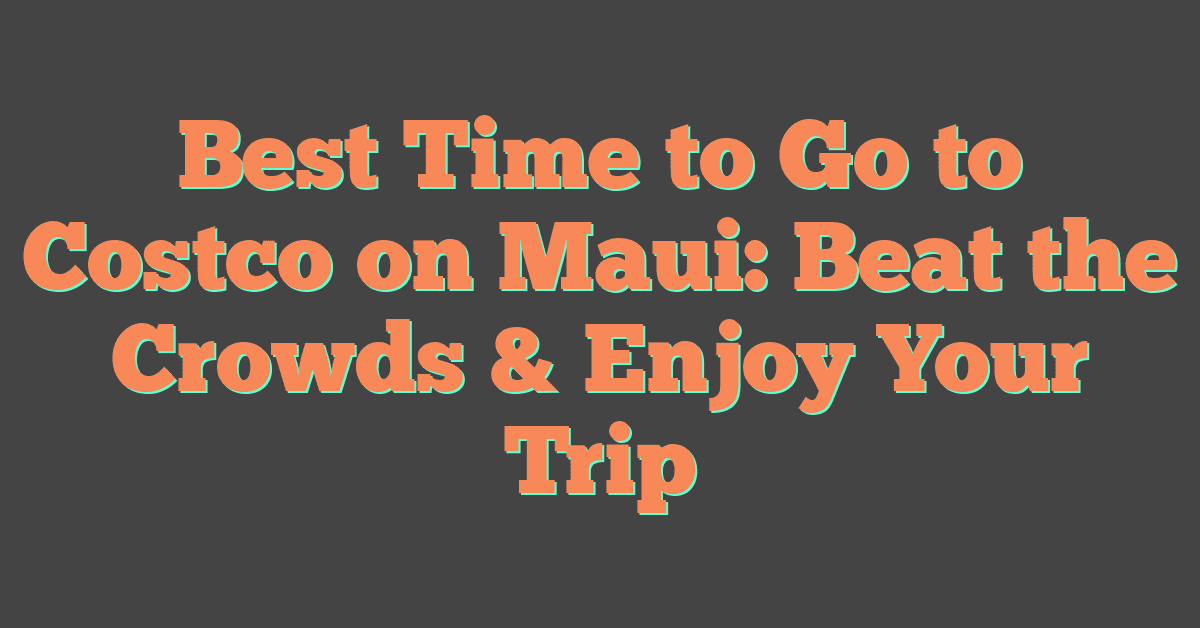 Best Time to Go to Costco on Maui: Beat the Crowds & Enjoy Your Trip