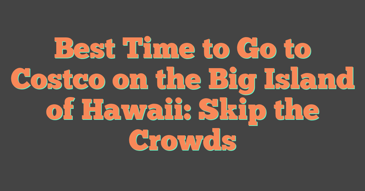 Best Time to Go to Costco on the Big Island of Hawaii: Skip the Crowds