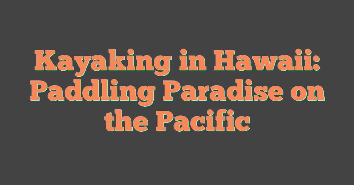 Kayaking in Hawaii: Paddling Paradise on the Pacific