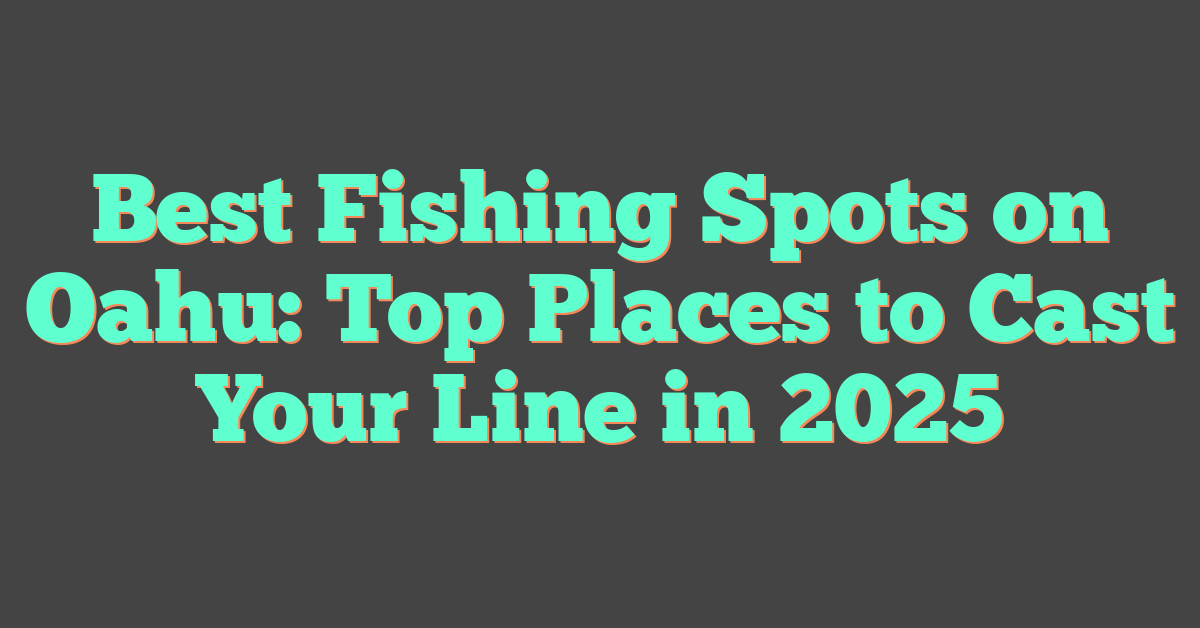 Best Fishing Spots on Oahu: Top Places to Cast Your Line in 2025