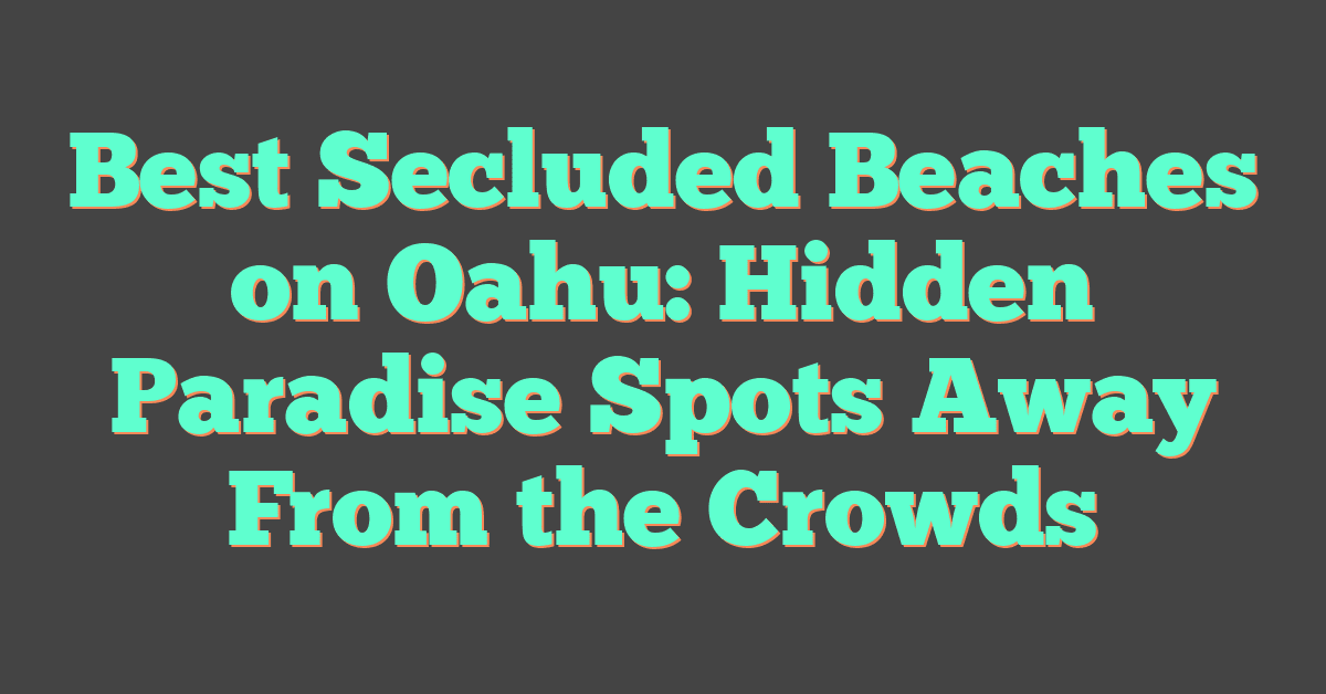 Best Secluded Beaches on Oahu: Hidden Paradise Spots Away From the Crowds