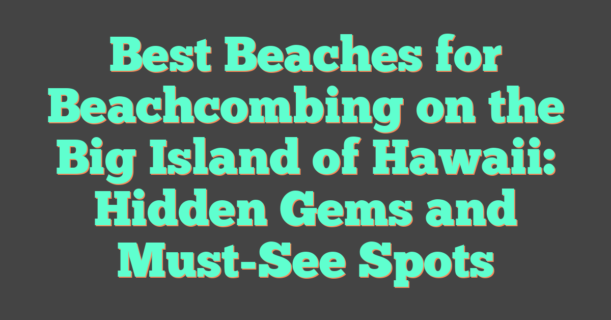 Best Beaches for Beachcombing on the Big Island of Hawaii: Hidden Gems and Must-See Spots