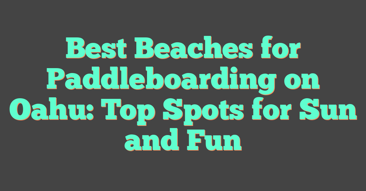 Best Beaches for Paddleboarding on Oahu: Top Spots for Sun and Fun