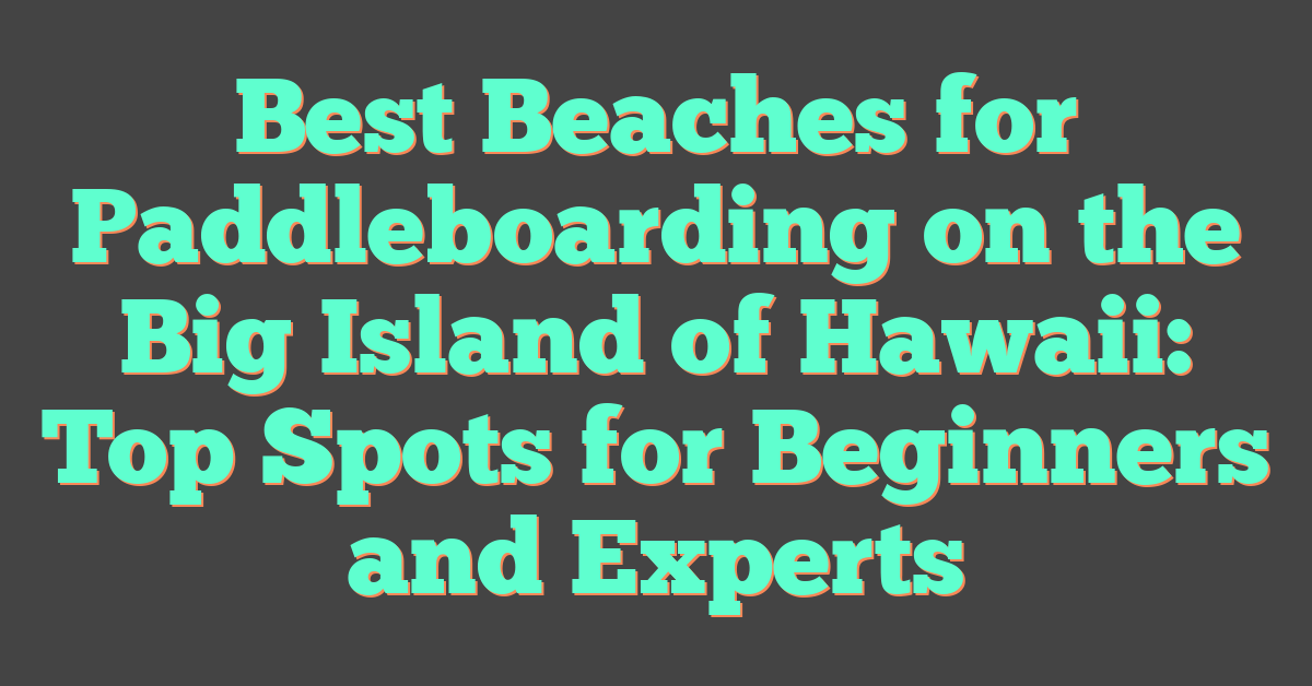 Best Beaches for Paddleboarding on the Big Island of Hawaii: Top Spots for Beginners and Experts